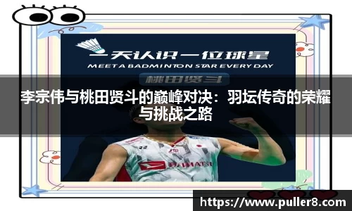 李宗伟与桃田贤斗的巅峰对决：羽坛传奇的荣耀与挑战之路