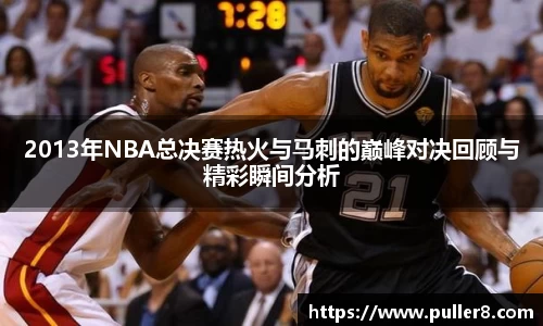2013年NBA总决赛热火与马刺的巅峰对决回顾与精彩瞬间分析